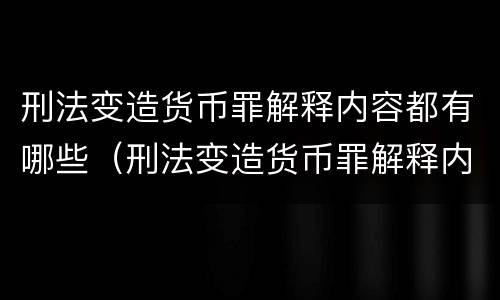 刑法变造货币罪解释内容都有哪些（刑法变造货币罪解释内容都有哪些呢）