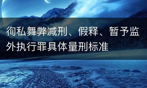 徇私舞弊减刑、假释、暂予监外执行罪具体量刑标准