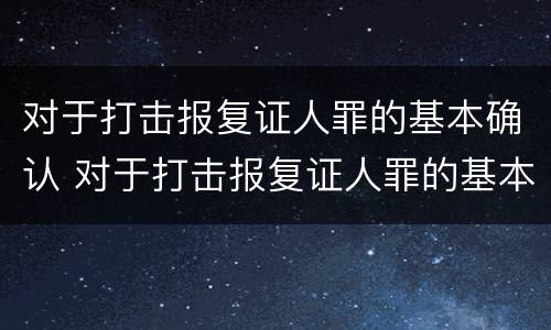 对于打击报复证人罪的基本确认 对于打击报复证人罪的基本确认是