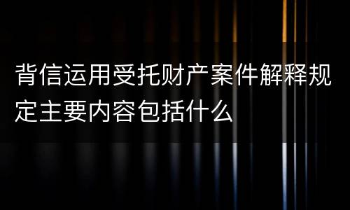 背信运用受托财产案件解释规定主要内容包括什么