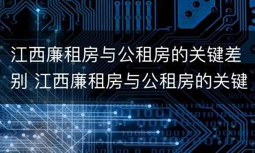 江西廉租房与公租房的关键差别 江西廉租房与公租房的关键差别在哪