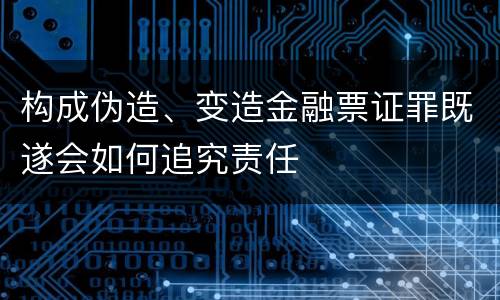 构成伪造、变造金融票证罪既遂会如何追究责任