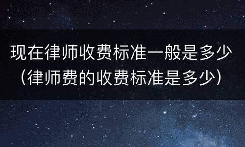 现在律师收费标准一般是多少（律师费的收费标准是多少）