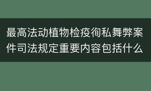 最高法动植物检疫徇私舞弊案件司法规定重要内容包括什么