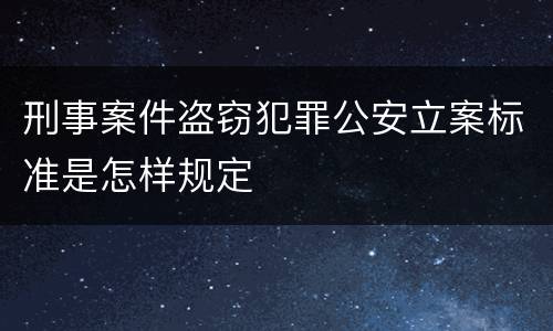 刑事案件盗窃犯罪公安立案标准是怎样规定