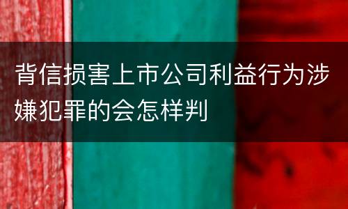 背信损害上市公司利益行为涉嫌犯罪的会怎样判