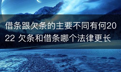 借条跟欠条的主要不同有何2022 欠条和借条哪个法律更长