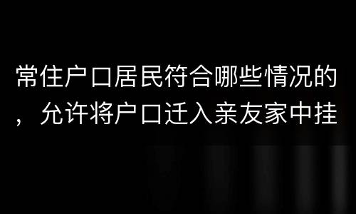 常住户口居民符合哪些情况的，允许将户口迁入亲友家中挂靠