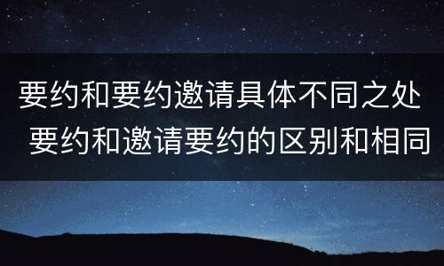 要约和要约邀请具体不同之处 要约和邀请要约的区别和相同点