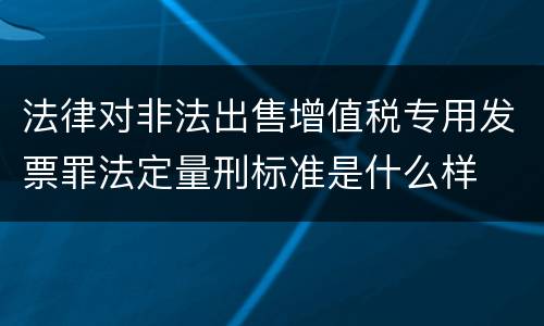 法律对非法出售增值税专用发票罪法定量刑标准是什么样