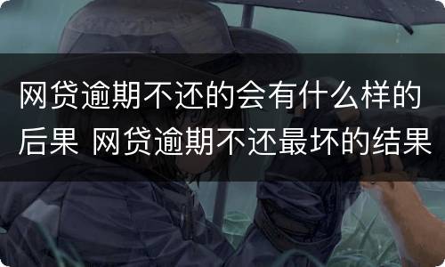 网贷逾期不还的会有什么样的后果 网贷逾期不还最坏的结果是什么