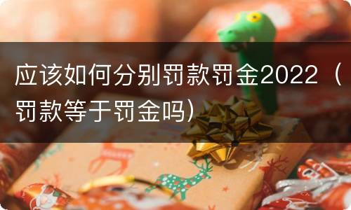 应该如何分别罚款罚金2022（罚款等于罚金吗）