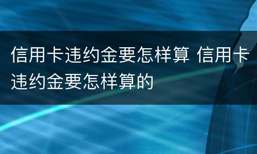 信用卡违约金要怎样算 信用卡违约金要怎样算的