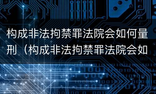 构成非法拘禁罪法院会如何量刑（构成非法拘禁罪法院会如何量刑呢）