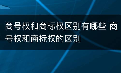 商号权和商标权区别有哪些 商号权和商标权的区别