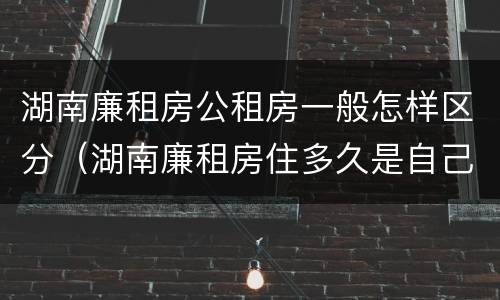 湖南廉租房公租房一般怎样区分（湖南廉租房住多久是自己的）