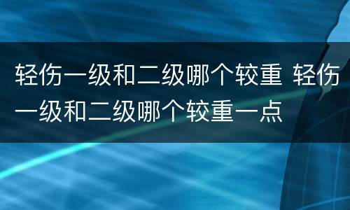 轻伤一级和二级哪个较重 轻伤一级和二级哪个较重一点