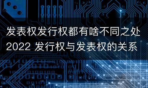 发表权发行权都有啥不同之处2022 发行权与发表权的关系