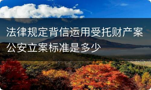 法律规定背信运用受托财产案公安立案标准是多少