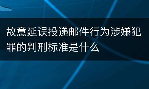 故意延误投递邮件行为涉嫌犯罪的判刑标准是什么