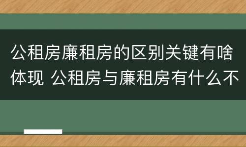 公租房廉租房的区别关键有啥体现 公租房与廉租房有什么不同