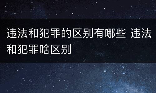 违法和犯罪的区别有哪些 违法和犯罪啥区别