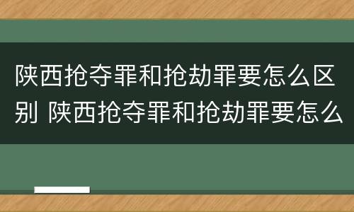 陕西抢夺罪和抢劫罪要怎么区别 陕西抢夺罪和抢劫罪要怎么区别呢