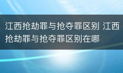 江西抢劫罪与抢夺罪区别 江西抢劫罪与抢夺罪区别在哪