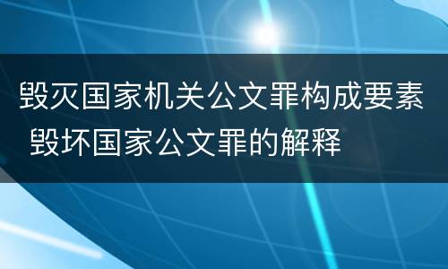 毁灭国家机关公文罪构成要素 毁坏国家公文罪的解释