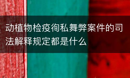 动植物检疫徇私舞弊案件的司法解释规定都是什么