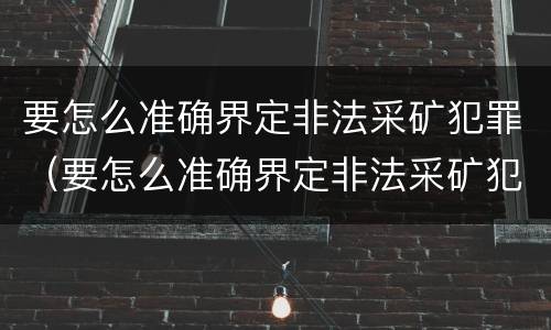 要怎么准确界定非法采矿犯罪（要怎么准确界定非法采矿犯罪罪名）