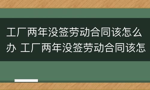 工厂两年没签劳动合同该怎么办 工厂两年没签劳动合同该怎么办理