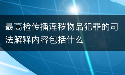 最高检传播淫秽物品犯罪的司法解释内容包括什么