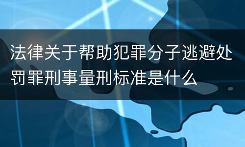 法律关于帮助犯罪分子逃避处罚罪刑事量刑标准是什么