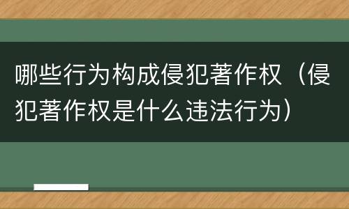 哪些行为构成侵犯著作权（侵犯著作权是什么违法行为）