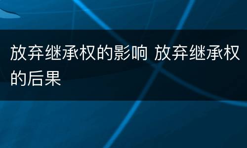 放弃继承权的影响 放弃继承权的后果