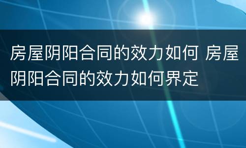 房屋阴阳合同的效力如何 房屋阴阳合同的效力如何界定