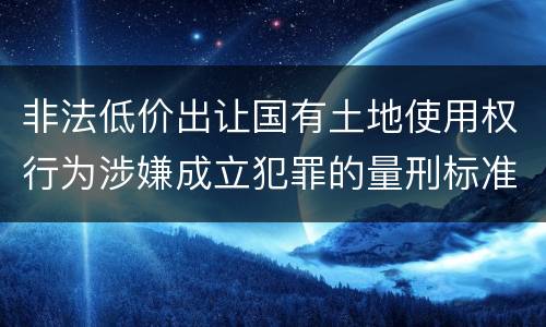 非法低价出让国有土地使用权行为涉嫌成立犯罪的量刑标准是什么