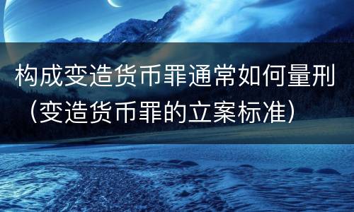 构成变造货币罪通常如何量刑（变造货币罪的立案标准）