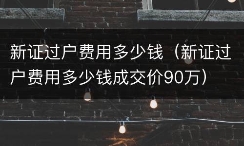 新证过户费用多少钱（新证过户费用多少钱成交价90万）