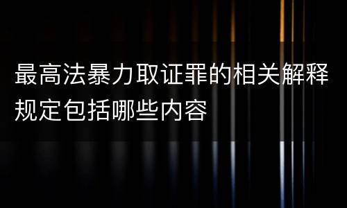 最高法暴力取证罪的相关解释规定包括哪些内容