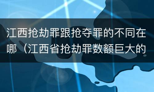 江西抢劫罪跟抢夺罪的不同在哪（江西省抢劫罪数额巨大的标准）