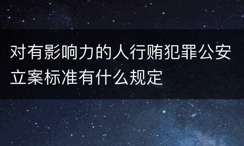 对有影响力的人行贿犯罪公安立案标准有什么规定