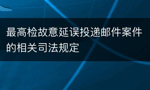 最高检故意延误投递邮件案件的相关司法规定