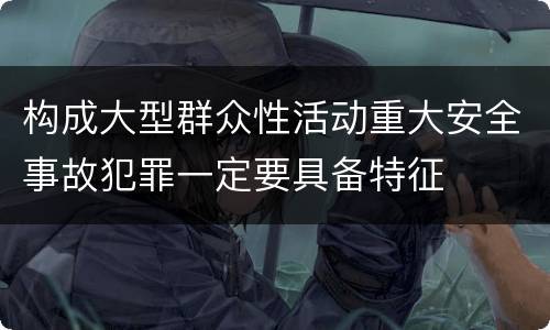 构成大型群众性活动重大安全事故犯罪一定要具备特征