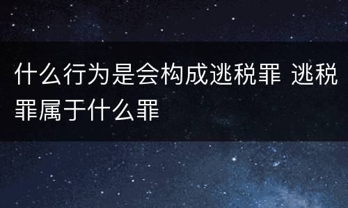 什么行为是会构成逃税罪 逃税罪属于什么罪