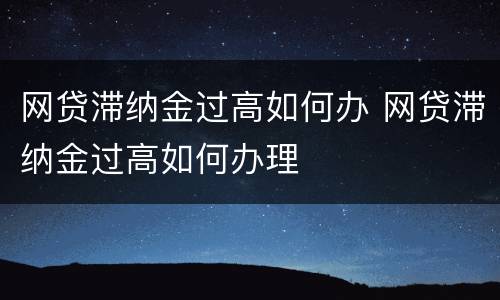 网贷滞纳金过高如何办 网贷滞纳金过高如何办理