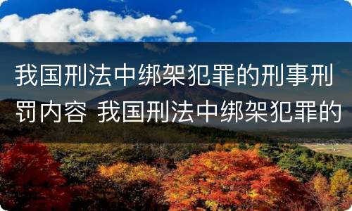 我国刑法中绑架犯罪的刑事刑罚内容 我国刑法中绑架犯罪的刑事刑罚内容是