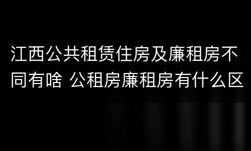 江西公共租赁住房及廉租房不同有啥 公租房廉租房有什么区别?