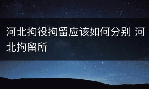 河北拘役拘留应该如何分别 河北拘留所